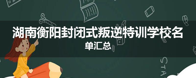 湖南衡阳封闭式叛逆特训学校名单汇总