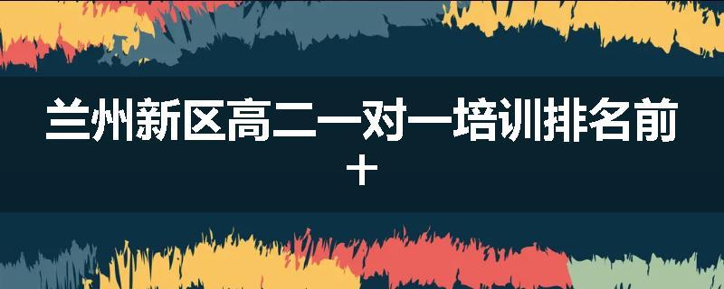 兰州新区高二一对一培训排名前十