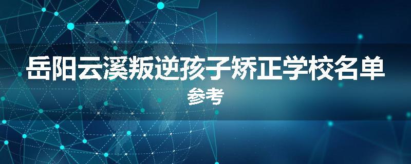 岳阳云溪叛逆孩子矫正学校名单参考
