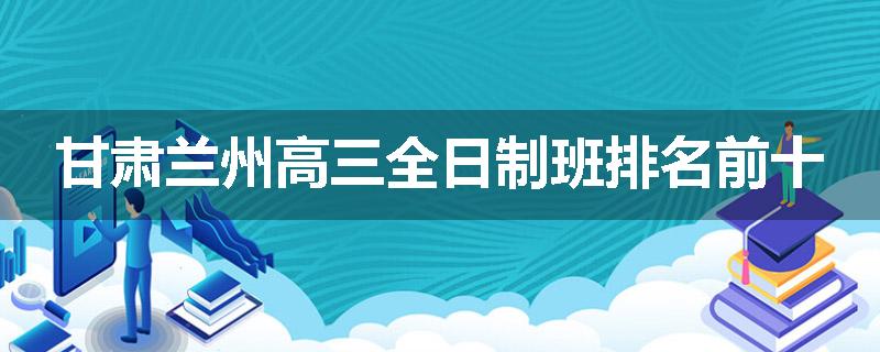 甘肃兰州高三全日制班排名前十