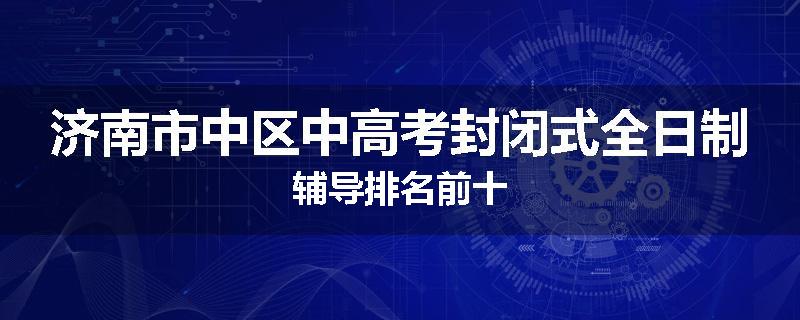 济南市中区中高考封闭式全日制辅导排名前十
