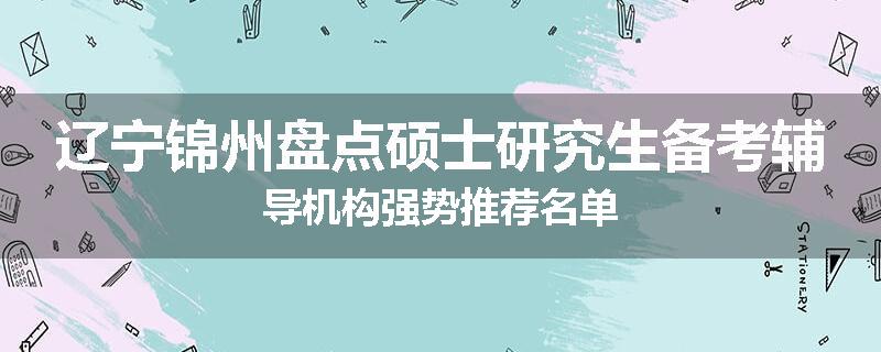辽宁锦州盘点硕士研究生备考辅导机构强势推荐名单