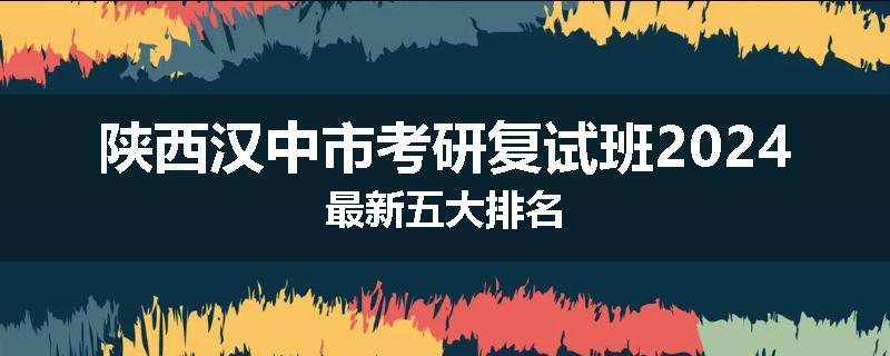 陕西汉中市考研复试班2024最新五大排名
