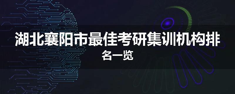 湖北襄阳市最佳考研集训机构排名一览