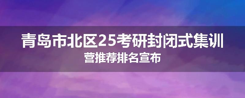 青岛市北区25考研封闭式集训营推荐排名宣布