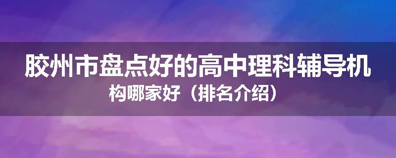 胶州市盘点好的高中理科辅导机构哪家好（排名介绍）