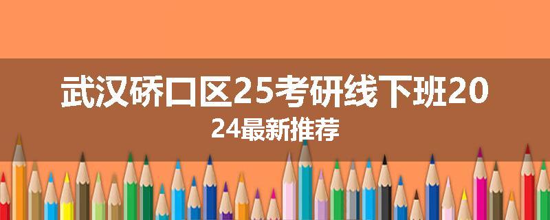 武汉硚口区25考研线下班2024最新推荐