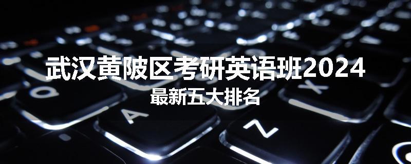 武汉黄陂区考研英语班2024最新五大排名
