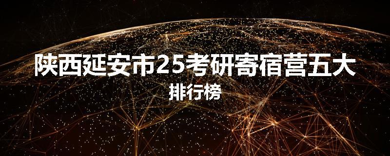 陕西延安市25考研寄宿营五大排行榜