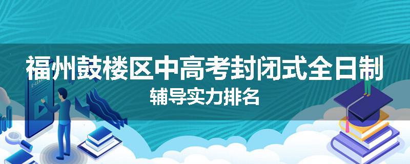 福州鼓楼区中高考封闭式全日制辅导实力排名