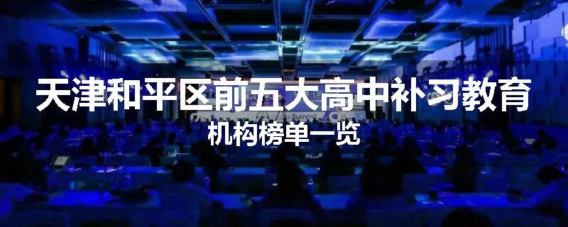天津和平区前五大高中补习教育机构榜单一览