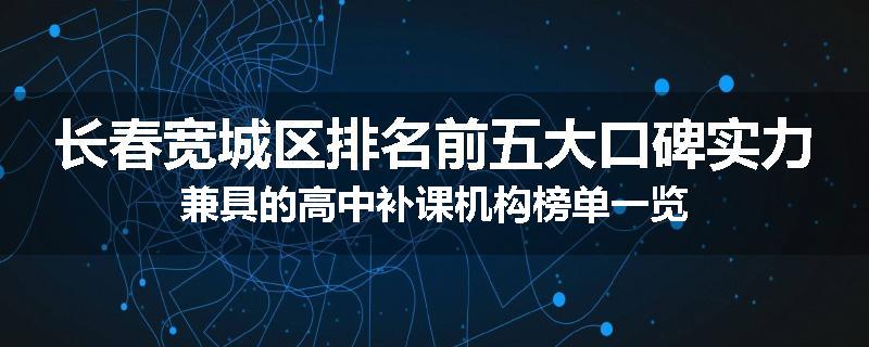长春宽城区排名前五大口碑实力兼具的高中补课机构榜单一览