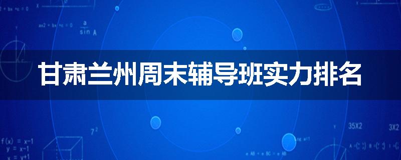 甘肃兰州周末辅导班实力排名