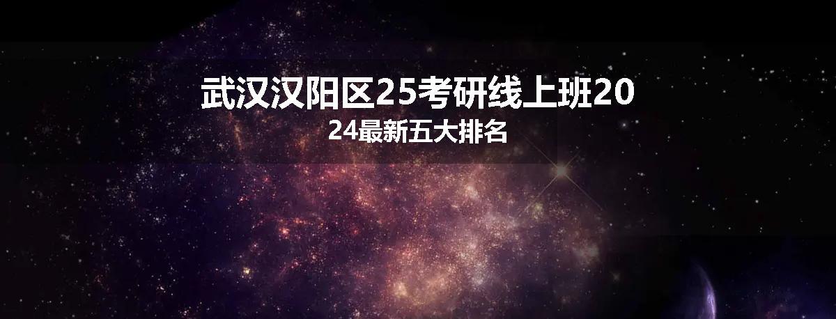 武汉汉阳区25考研线上班2024最新五大排名
