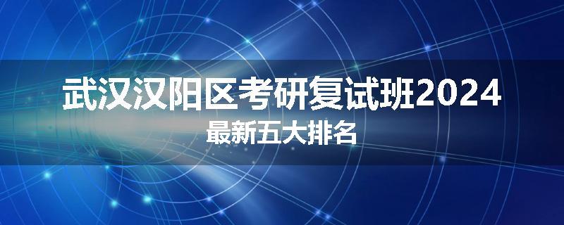 武汉汉阳区考研复试班2024最新五大排名