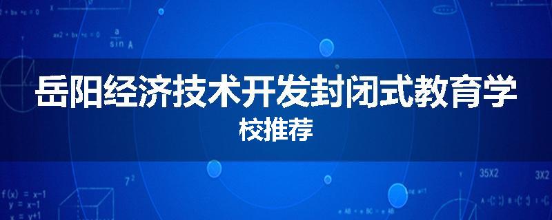 岳阳经济技术开发封闭式教育学校推荐
