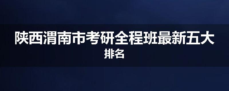 陕西渭南市考研全程班最新五大排名
