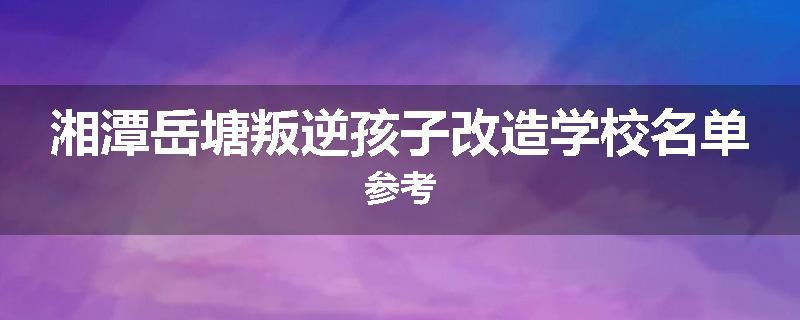 湘潭岳塘叛逆孩子改造学校名单参考
