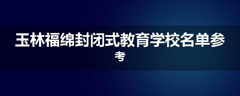 玉林福绵封闭式教育学校名单参考