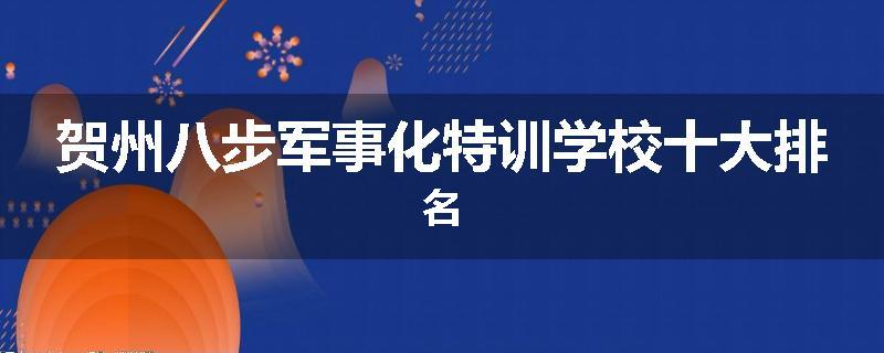 贺州八步军事化特训学校十大排名
