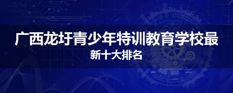 广西龙圩青少年特训教育学校最新十大排名