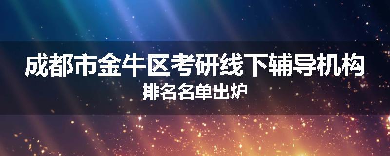 成都市金牛区考研线下辅导机构排名名单出炉