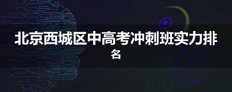 北京西城区中高考冲刺班实力排名