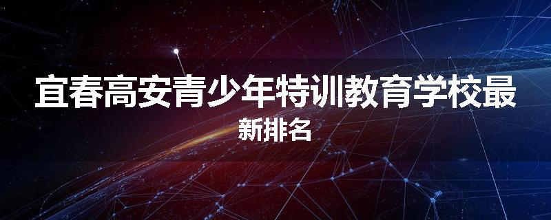 宜春高安青少年特训教育学校最新排名
