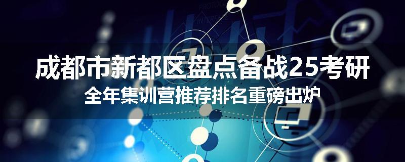 成都市新都区盘点备战25考研全年集训营推荐排名重磅出炉