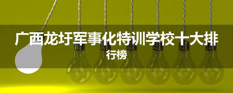 广西龙圩军事化特训学校十大排行榜