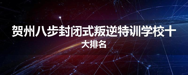贺州八步封闭式叛逆特训学校十大排名