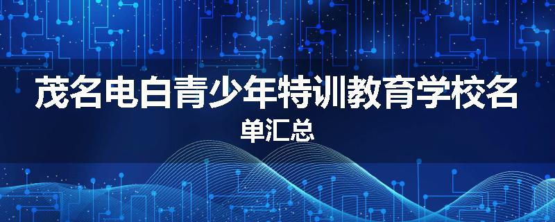 茂名电白青少年特训教育学校名单汇总