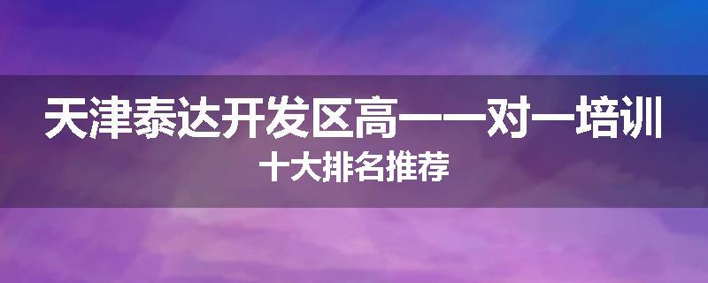 天津泰达开发区高一一对一培训十大排名推荐