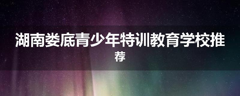 湖南娄底青少年特训教育学校推荐