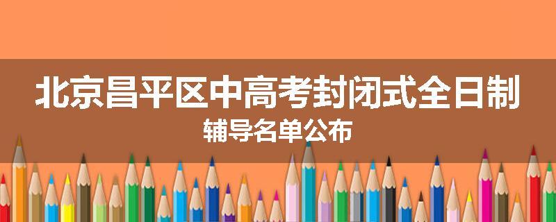 北京昌平区中高考封闭式全日制辅导名单公布