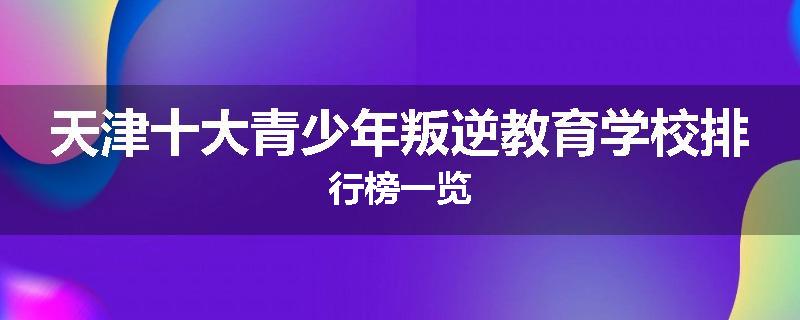 天津十大青少年叛逆教育学校排行榜一览