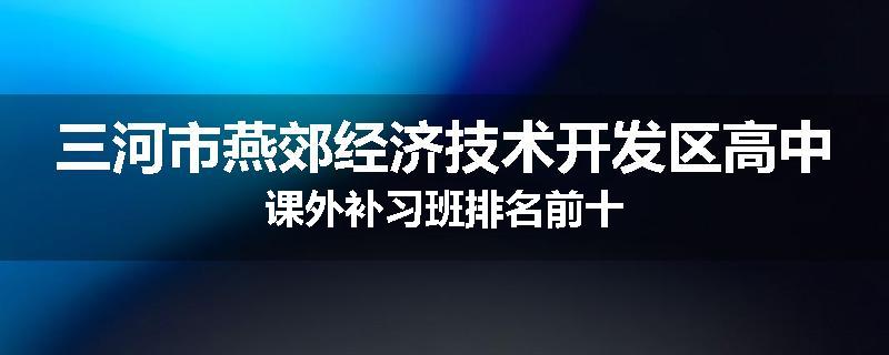 三河市燕郊经济技术开发区高中课外补习班排名前十