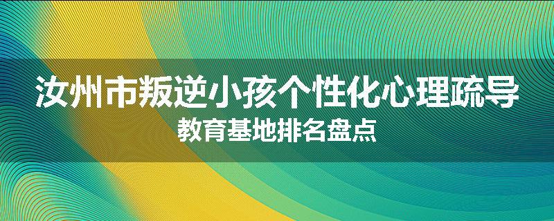 汝州市叛逆小孩个性化心理疏导教育基地排名盘点