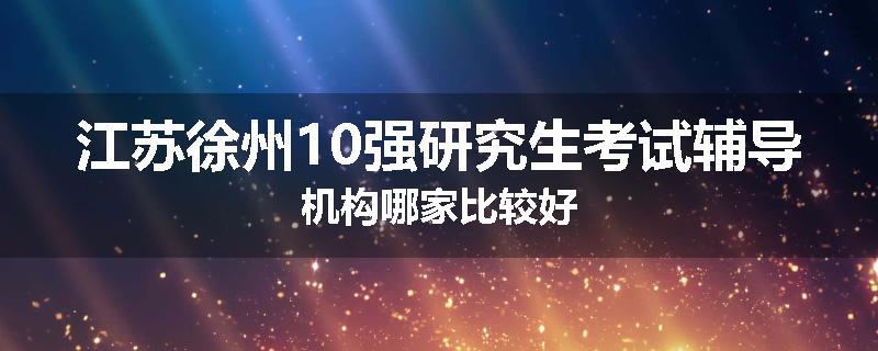 江苏徐州10强研究生考试辅导机构哪家比较好