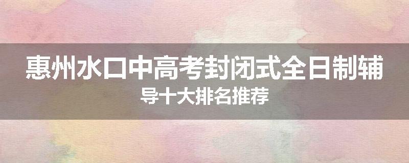 惠州水口中高考封闭式全日制辅导十大排名推荐