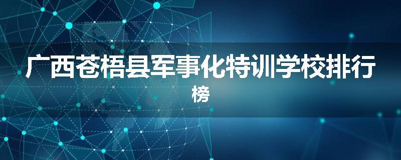 广西苍梧县军事化特训学校排行榜