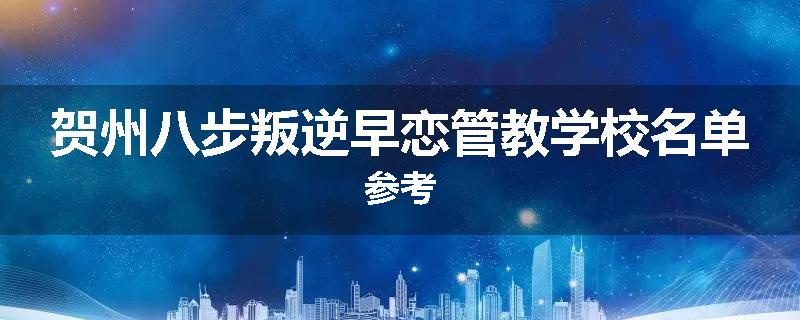 贺州八步叛逆早恋管教学校名单参考