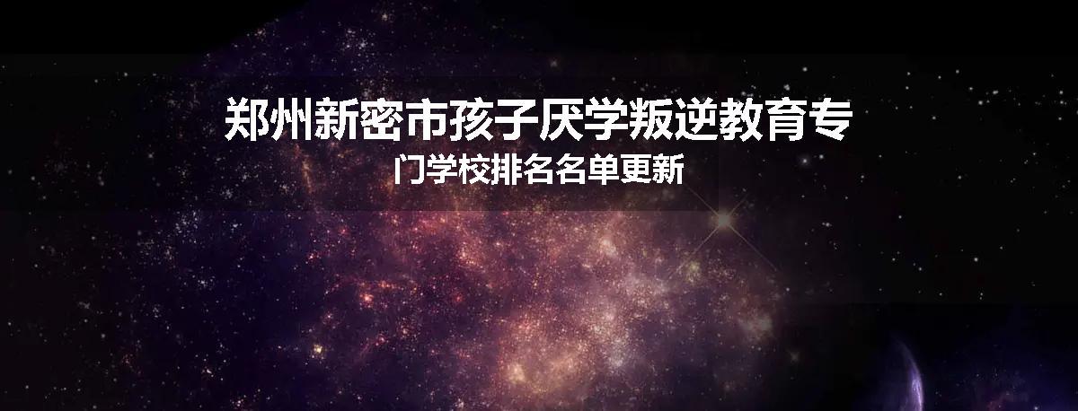 郑州新密市孩子厌学叛逆教育专门学校排名名单更新