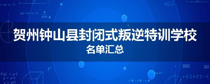 贺州钟山县封闭式叛逆特训学校名单汇总