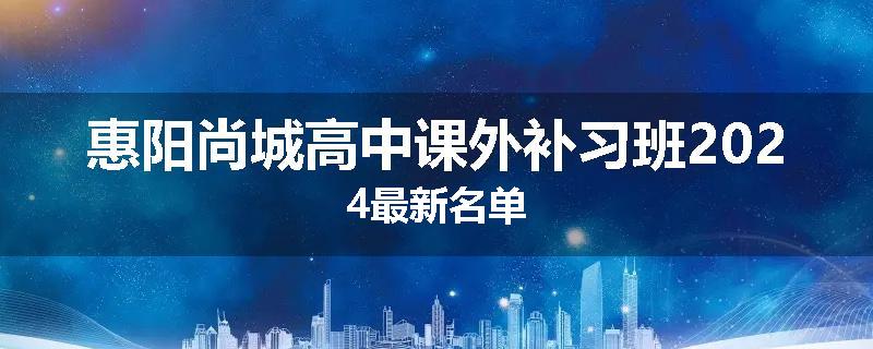 惠阳尚城高中课外补习班2024最新名单