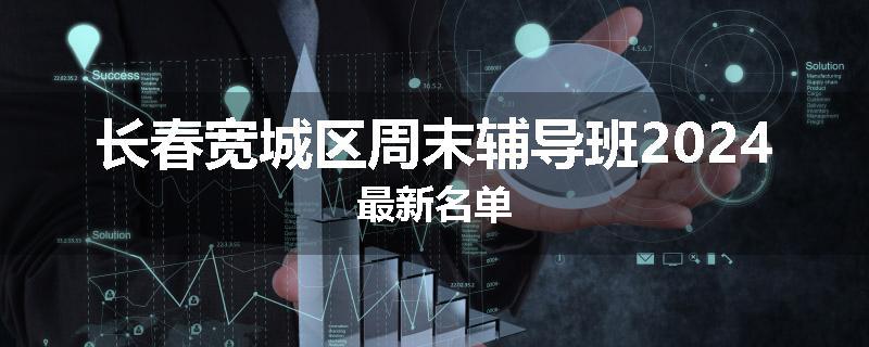 长春宽城区周末辅导班2024最新名单
