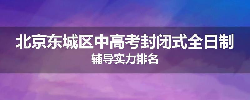 北京东城区中高考封闭式全日制辅导实力排名