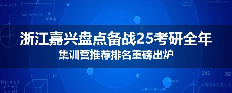 浙江嘉兴盘点备战25考研全年集训营推荐排名重磅出炉