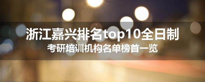 浙江嘉兴排名top10全日制考研培训机构名单榜首一览
