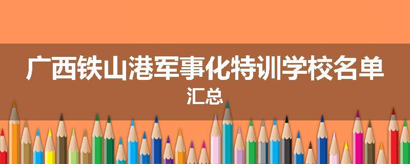 广西铁山港军事化特训学校名单汇总
